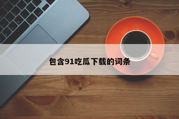 包含91吃瓜下载的词条