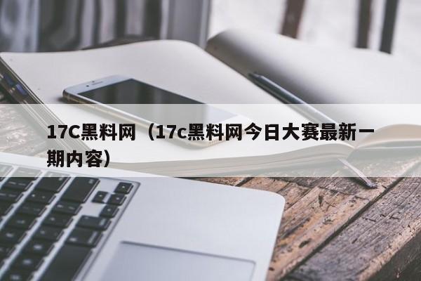 17C黑料网（17c黑料网今日大赛最新一期内容）