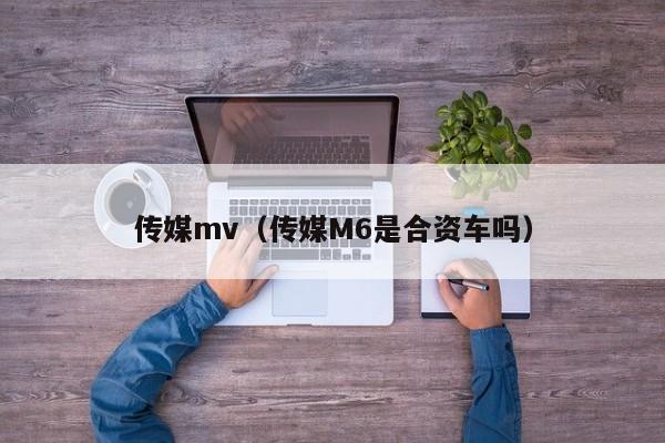 传媒mv（传媒M6是合资车吗）