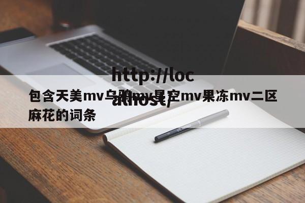 包含天美mv乌鸦mv星空mv果冻mv二区麻花的词条